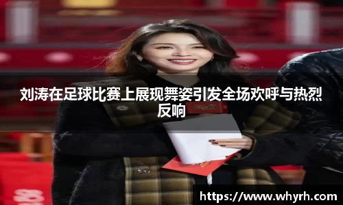 刘涛在足球比赛上展现舞姿引发全场欢呼与热烈反响